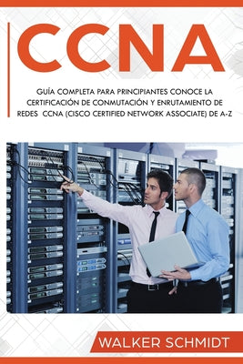 CCNA: Guía Completa para Principiantes Conoce la Certificación de Conmutación y Enrutamiento de Redes CCNA (Cisco Certified