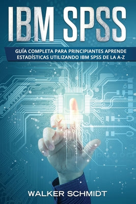 IBM SPSS: Guía Completa Para Principiantes Aprende Estadísticas Utilizando IBM SPSS De la A-Z (Libro En Español / IBM SPSS Spani