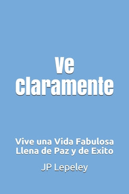 Ve Claramente: Vive una Vida Fabulosa Llena de Paz y de Exito