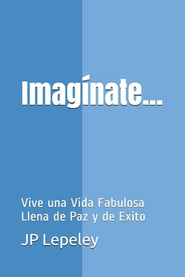 Imagínate...: Vive una Vida Fabulosa Llena de Paz y de Exito