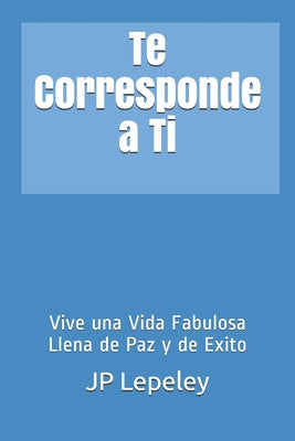 Te Corresponde a Ti: Vive una Vida Fabulosa Llena de Paz y de Exito