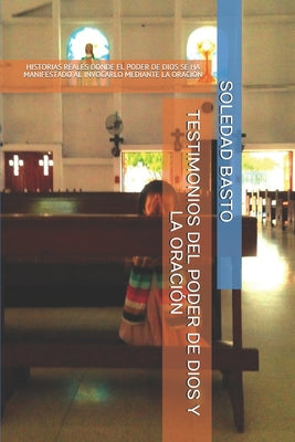 Testimonios del Poder de Dios Y La Oracion: Historias Reales Donde El Poder de Dios Se Ha Manifestado Al Invocarlo Mediante La Oracion