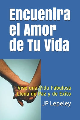 Encuentra el Amor de Tu Vida: Vive una Vida Fabulosa Llena de Paz y de Exito