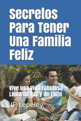 Secretos Para Tener Una Familia Feliz: Vive una Vida Fabulosa Llena de Paz y de Exito