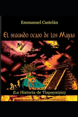 El Segundo ocaso de los Mayas: (La Historia de Tlapayatzin)