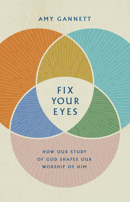 Fix Your Eyes: How Our Study of God Shapes Our Worship of Him