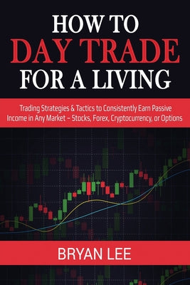 How to Day Trade for a Living: Trading Strategies & Tactics to Consistently Earn Passive Income in Any Market - Stocks, Forex, Cryptocurrency, or Opt