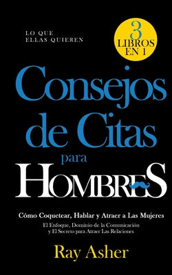 Consejos de Citas para Hombres, 3 Libros en 1 (Lo que Ellas Quieren): Cómo Coquetear, Hablar y Atraer a Las Mujeres (El Enfoque, Dominio de la Comunic