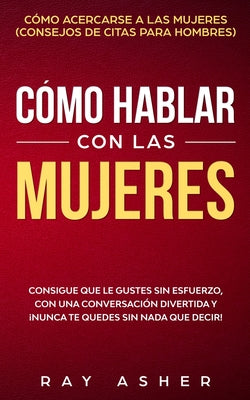 Cómo Hablar con las Mujeres: Consigue que Le Gustes Sin Esfuerzo, con una Conversación Divertida y ¡Nunca Te Quedes Sin Nada que Decir! Cómo Acerca