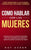 Cómo Hablar con las Mujeres: Consigue que Le Gustes Sin Esfuerzo, con una Conversación Divertida y ¡Nunca Te Quedes Sin Nada que Decir! Cómo Acerca