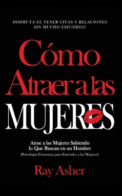 Cómo Atraer a las Mujeres: Disfruta el Tener Citas y Relaciones Sin Mucho Esfuerzo! Atrae a las Mujeres Sabiendo lo Que Buscan en un Hombre (Psic