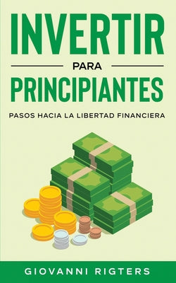 Invertir Para Principiantes: Pasos Hacia La Libertad Financiera