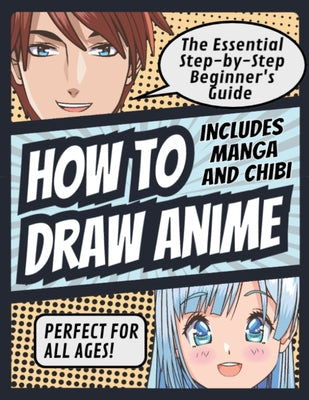 How to Draw Anime: The Essential Step-by-Step Beginner's Guide to Drawing Anime Includes Manga and Chibi Perfect for All Ages! (How to Dr