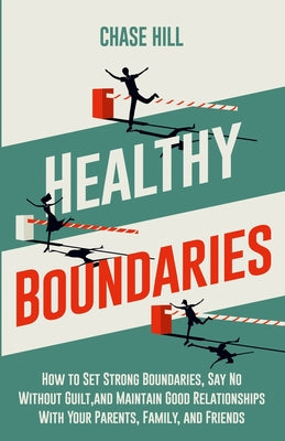 Healthy Boundaries: How to Set Strong Boundaries, Say No Without Guilt, and Maintain Good Relationships With Your Parents, Family, and Fri