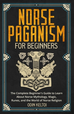 Norse Paganism for Beginners: The Complete Beginner's Guide to Learn About Norse Mythology, Magic, Runes, and the World of Norse Religion