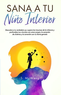 Sana a tu niño interior Descubre a tu verdadero yo, supera los traumas de la infancia y profundiza tus vínculos con amor propio, la sanación de chakra