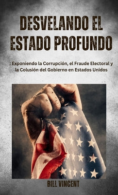 Desvelando el Estado Profundo: Exponiendo la Corrupción, el Fraude Electoral y la Colusión del Gobierno en Estados Unidos