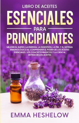 Libro De Aceites Esenciales Para Principiantes: Mejore El Sueño, la Energía, la Digestión, la Piel y el Sistema Inmunológico al Comprender el Poder de