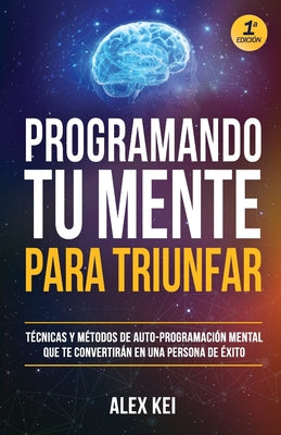 Programando tu Mente para Triunfar: Técnicas y métodos de auto-programación mental que te convertirán en una persona de éxito.