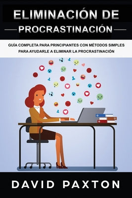 Eliminación de procrastinación: Guía Completa Para Principiantes Con Métodos Simples Para Ayudarle A Eliminar La Procrastinación