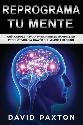 Reprograma Tu Mente: Guía Completa para Principiantes Maximice su Productividad a través del Mindset Hacking