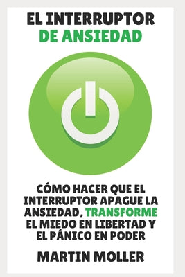 El Interruptor de Ansiedad: CÓMO HACER EL INTERRUPTOR DESACTIVA LA ANSIEDAD, TRANSFORMA EL TEMOR A LA LIBERTAD Y EL PÁNICO AL PODER SIN INFINITO C