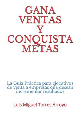 Gana Ventas Y Conquista Metas: La Guía Práctica Para Ejecutivos de Venta a Empresas Que Desean Incrementar Resultados