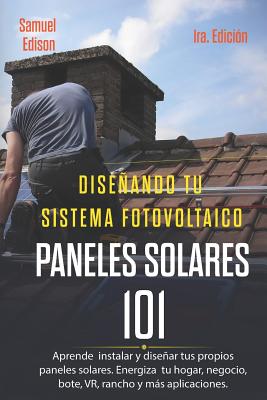 Diseñando Tu Sistema Fotovoltaico Paneles Solares 101 1ra. Edición: Aprende a Como Instalar Y Diseñar Tus Propios Paneles Solares. Energiza Tu Hogar,