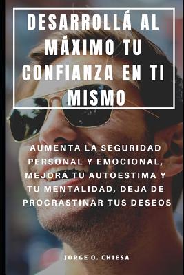 Desarrollá Al Máximo Tu Confianza En Ti Mismo: Aumenta La Seguridad Personal Y Emocional, Mejorá Tu Autoestima Y Tu Mentalidad, Deja de Procrastinar T