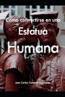 Como Convertirse En Una Estatua Humana: Manual para convertirse en una verdadera Estatua Viviente