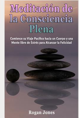 Meditación de la Consciencia Plena: Comience Su Viaje Pacífico Hacia Un Cuerpo Y Una Mente Libre de Estrés Para Alcanzar La Felicidad