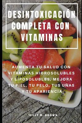 Desintoxicación Completa Con Vitaminas: Aumenta Tu Salud Con Vitaminas Hidrosolubles Y Liposolubles, Mejora Tu Piel, Tu Pelo, Tus Uñas Y Tu Apariencia