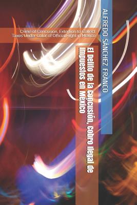 El Delito de la Concusión, Cobro Ilegal de Impuestos en México: Crime of Concusion, Extortion to Collect Taxes Under Color of Official Right in Mexico