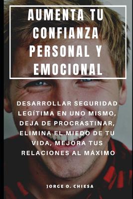 Aumenta Tu Confianza Personal Y Emocional: Desarrollar Seguridad Legítima En Uno Mismo, Deja de Procrastinar, Elimina El Miedo de Tu Vida, Mejora Tus