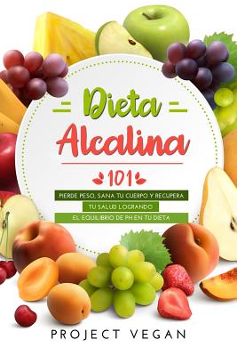 Dieta Alcalina 101: El Libro Completo Sobre La Dieta Alcalina Vegana Para Principiantes: Pierde Peso, Sana Tu Cuerpo Y Recupera Tu Salud L