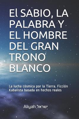 El SABIO, LA PALABRA Y EL HOMBRE DEL GRAN TRONO BLANCO: La lucha cósmica por la Tierra. Ficción Kabalista basada en hechos reales