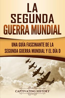 La segunda Guerra Mundial: Una guía fascinante de la Segunda Guerra Mundial y el día D