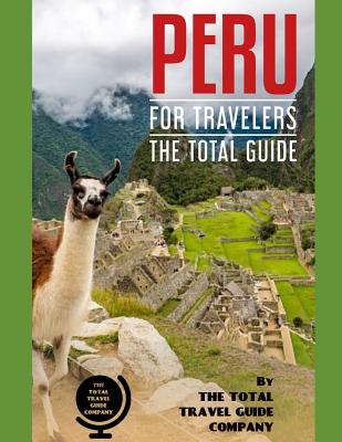 PERU FOR TRAVELERS. The total guide: The comprehensive traveling guide for all your traveling needs. By THE TOTAL TRAVEL GUIDE COMPANY