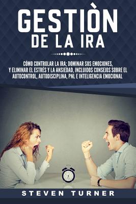 Gestión de la ira: Cómo controlar la ira; dominar sus emociones, y eliminar el estrés y la ansiedad, incluidos consejos sobre el autocont