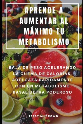 Aprende a Aumentar Al Máximo Tu Metabolismo: Baja de Peso Acelerando La Quema de Calorías, Adelgaza Rápidamente Con Un Metabolismo Basal Ultra Poderos