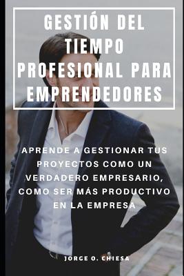 Gestión del Tiempo Profesional Para Emprendedores: Aprende a Gestionar Tus Proyectos Como Un Verdadero Empresario, Como Ser Más Productivo En La Empre