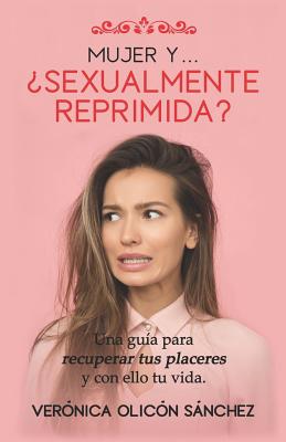 Mujer Y... ¿Sexualmente Reprimida?: Una guía para recuperar tus placeres y con ello tu vida