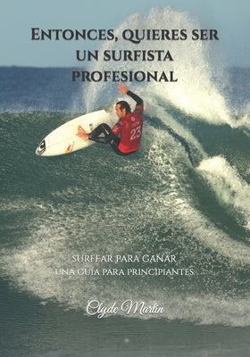 Entonces, quieres ser un surfista profesional.: Surfear para ganar, una guía para principiantes