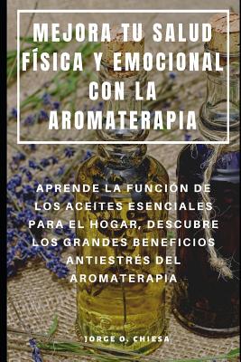 Mejora Tu Salud Física Y Emocional Con La Aromaterapia: Aprende La Función de Los Aceites Esenciales Para El Hogar, Descubre Los Grandes Beneficios An