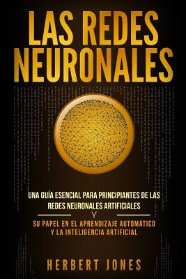 Las redes neuronales: Una guía esencial para principiantes de las redes neuronales artificiales y su papel en el aprendizaje automático y la