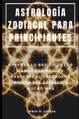 Astrología Zodiacal Para Principiantes: Aprende Lo Básico de Los Signos Zodiacales, Descubre El Verdadero Origen del Zodiaco Y Mucho Más