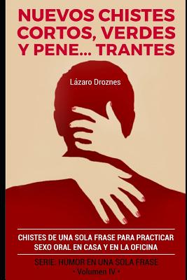 Nuevos Chistes Cortos, Verdes Y Penetrantes: Chistes de una sola frase para practicar sexo oral en casa y en la oficina. Cuarto volumen de la serie de