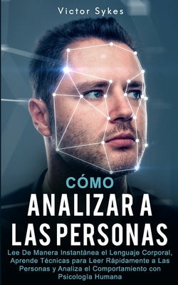 Cómo Analizar a las Personas: Lee De Manera Instantánea el Lenguaje Corporal, Aprende Técnicas para Leer Rápidamente a Las Personas y Analiza el Com