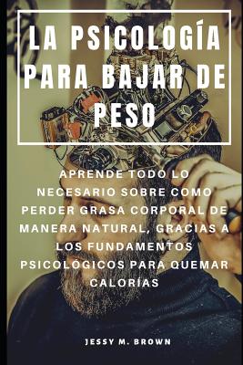 La Psicología Para Bajar de Peso: Aprende Todo Lo Necesario Sobre Como Perder Grasa Corporal de Manera Natural, Gracias a Los Fundamentos Psicológicos