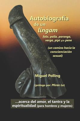 Autobiografía de un lingam - falo, polla, poronga, verga, pipi y/o pene: (un camino hacia la conscienciación sexual)